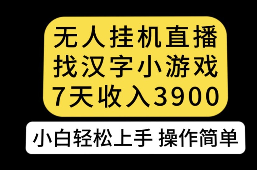 无人直播找汉字小游戏新玩法，7天收益3900，小白轻松上手人人可操作【揭秘】-云帆项目库