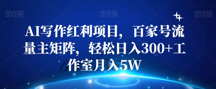 AI写作红利项目，百家号流量主矩阵，轻松日入300+工作室月入5W【揭秘】-云帆项目库