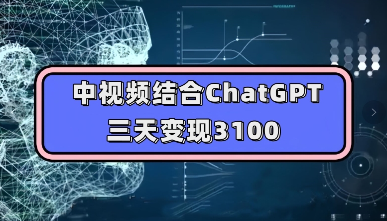 中视频结合ChatGPT，三天变现3100，人人可做玩法思路实操教学【揭秘】-云帆项目库