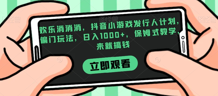 欢乐消消消，抖音小游戏发行人计划，偏门玩法，日入1000+，保姆式教学，来就搞钱-云帆项目库