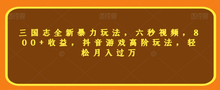 三国志全新暴力玩法，六秒视频，800+收益，抖音游戏高阶玩法，轻松月入过万【揭秘】-云帆项目库