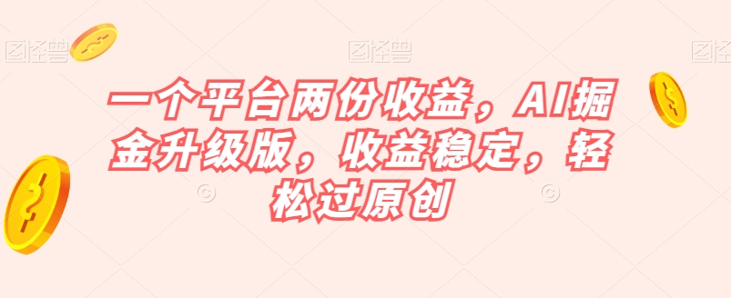 一个平台两份收益，AI掘金升级版，收益稳定，轻松过原创【揭秘】-云帆项目库