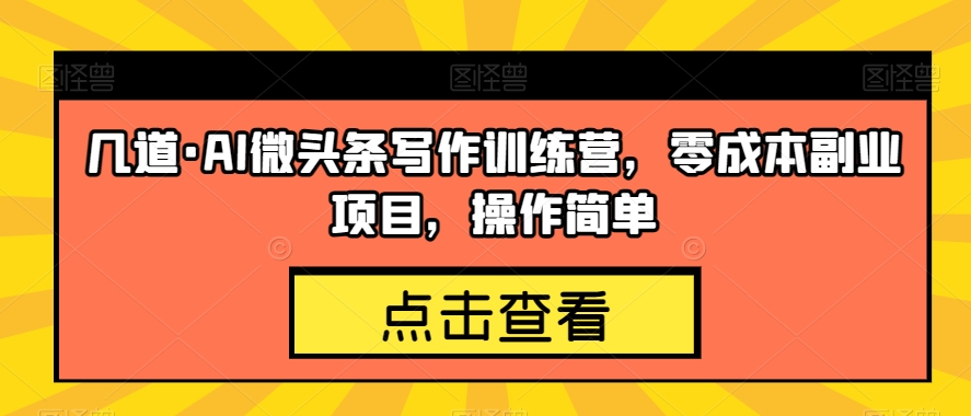 几道·AI微头条写作训练营，零成本副业项目，操作简单【揭秘】-云帆项目库