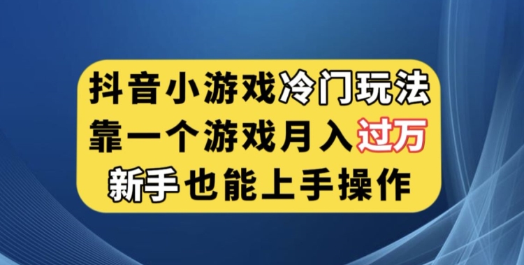 抖音小游戏冷门玩法，靠一个游戏月入过万，新手也能轻松上手【揭秘】-云帆项目库