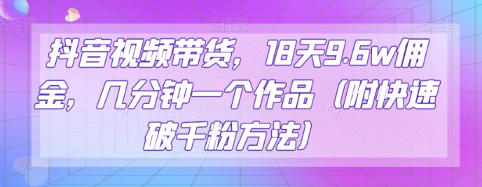 抖音视频带货，18天9.6w佣金，几分钟一个作品（附快速破千粉方法）【揭秘】-云帆项目库