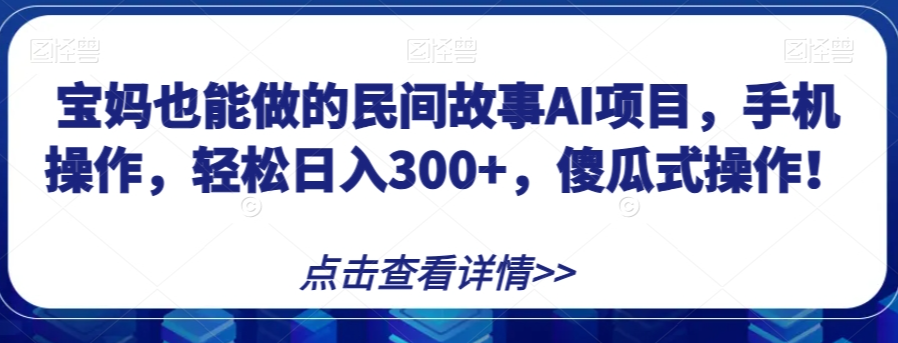 宝妈也能做的民间故事AI项目，手机操作，轻松日入300+，傻瓜式操作！【揭秘】-云帆项目库