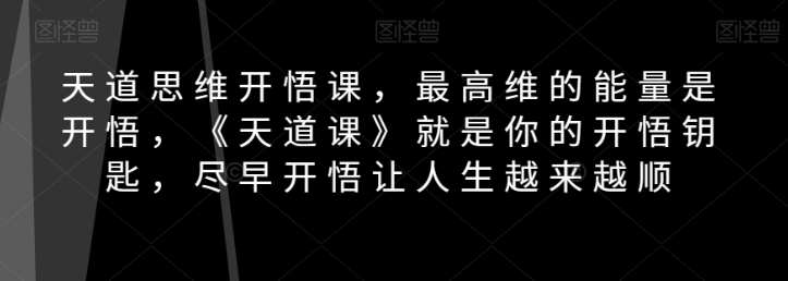 天道思维开悟课，最高维的能量是开悟，《天道课》就是你的开悟钥匙，尽早开悟让人生越来越顺-云帆项目库