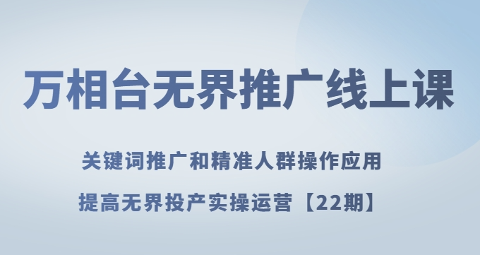 万相台无界推广线上课关键词推广和精准人群操作应用，提高无界投产实操运营【22期】-云帆项目库