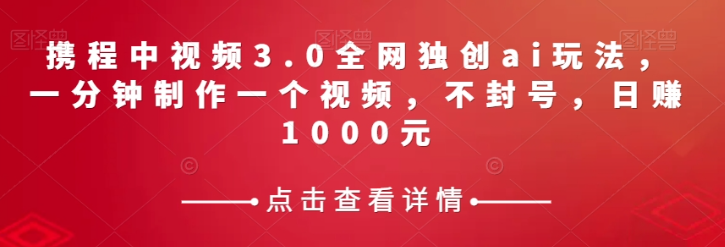 携程中视频3.0全网独创ai玩法，一分钟制作一个视频，不封号，日赚1000元【揭秘】-云帆项目库