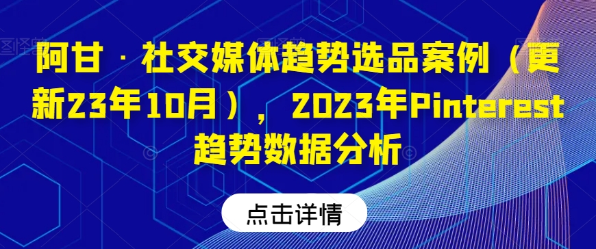 阿甘·社交媒体趋势选品案例（更新23年10月），2023年Pinterest趋势数据分析-云帆项目库