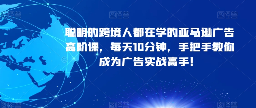 聪明的跨境人都在学的亚马逊广告高阶课，每天10分钟，手把手教你成为广告实战高手！-云帆项目库