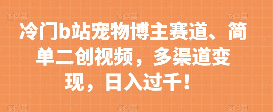 冷门b站宠物博主赛道，简单二创视频，多渠道变现，日入过千！【揭秘】-云帆项目库