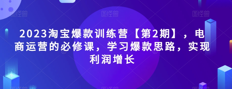 2023淘宝爆款训练营【第2期】，电商运营的必修课，学习爆款思路，实现利润增长-云帆项目库