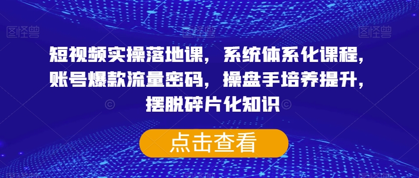 短视频实操落地课，系统体系化课程，账号爆款流量密码，操盘手培养提升，摆脱碎片化知识-云帆项目库