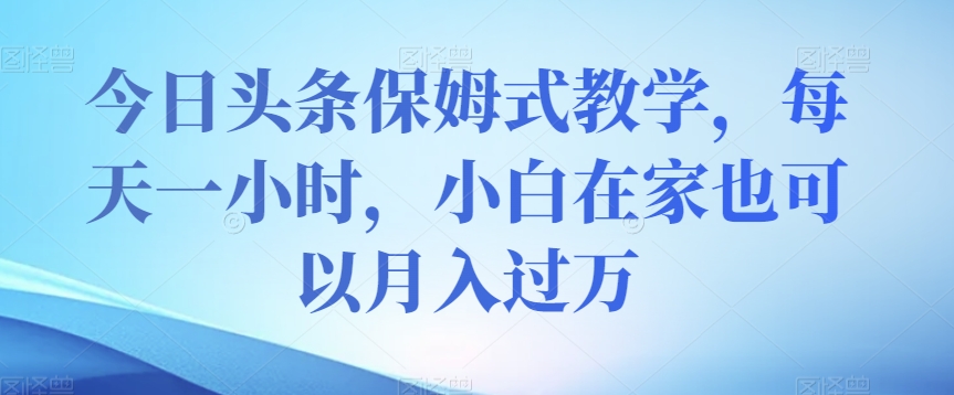 今日头条保姆式教学，每天一小时，小白在家也可以月入过万【揭秘】-云帆项目库