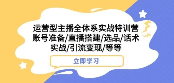 运营型主播全体系实战特训营，账号准备/直播搭建/选品/话术实战/引流变现/等等-云帆项目库