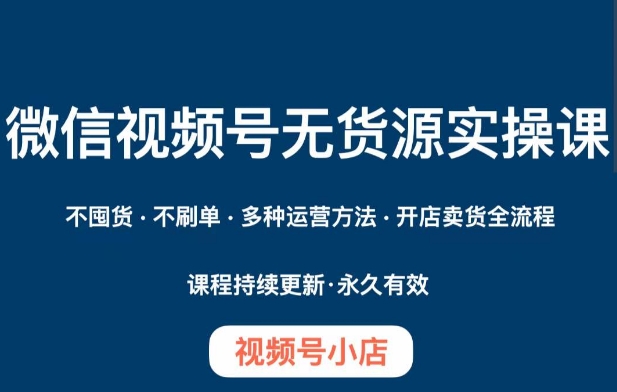 微信视频号小店无货源实操课程，​不囤货·不刷单·多种运营方法·开店卖货全流程-云帆项目库