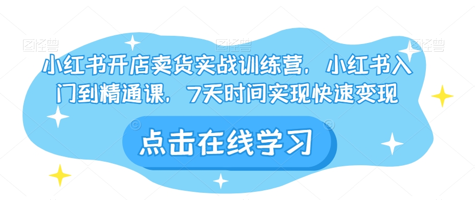 小红书开店卖货实战训练营，小红书入门到精通课，7天时间实现快速变现-云帆项目库