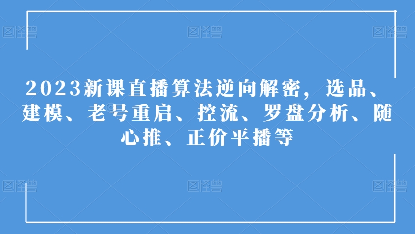 2023新课直播算法逆向解密，选品、建模、老号重启、控流、罗盘分析、随心推、正价平播等-云帆项目库