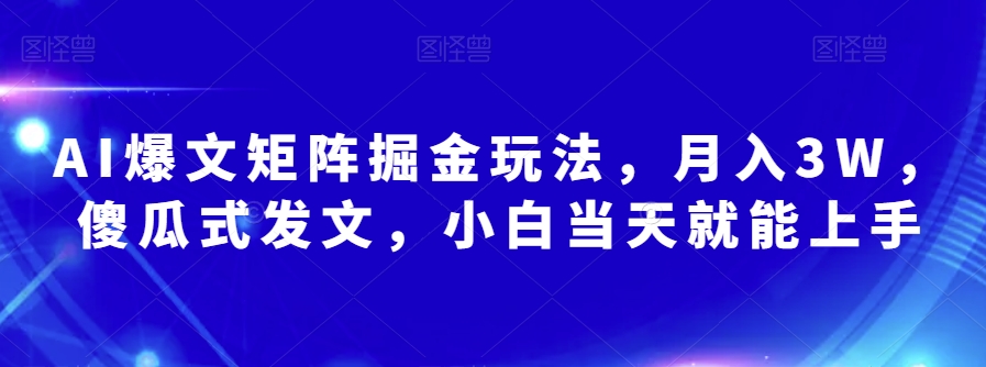 AI爆文矩阵掘金玩法，月入3W，傻瓜式发文，小白当天就能上手【揭秘】-云帆项目库