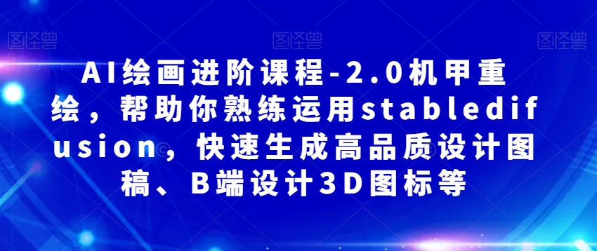 AI绘画进阶课程-2.0机甲重绘，帮助你熟练运用stabledifusion，快速生成高品质设计图稿、B端设计3D图标等-云帆项目库