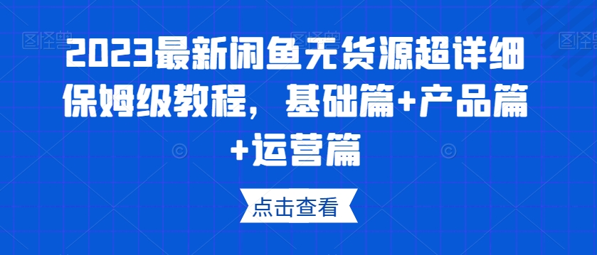 2023最新闲鱼无货源超详细保姆级教程，基础篇+产品篇+运营篇-云帆项目库