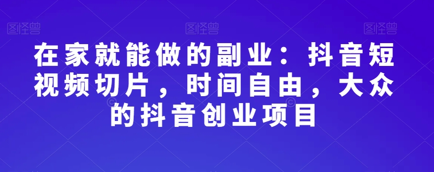 在家就能做的副业：抖音短视频切片，时间自由，大众的抖音创业项目-云帆项目库