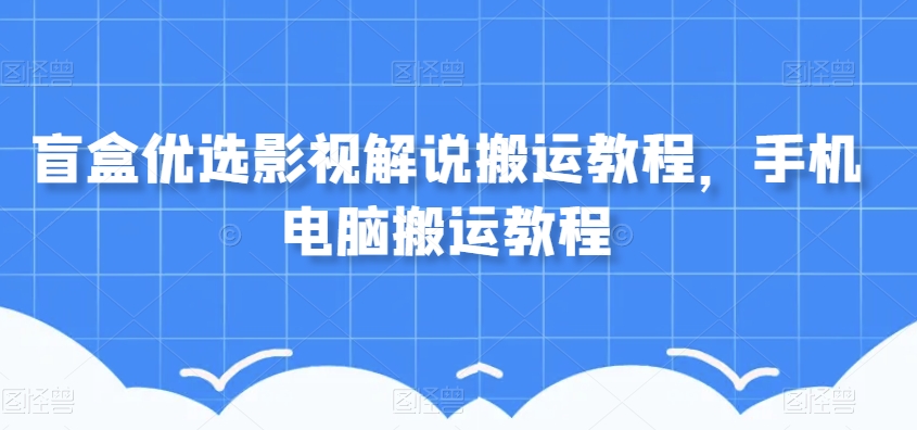 盲盒优选影视解说搬运教程，手机电脑搬运教程-云帆项目库