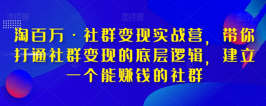 淘百万·社群变现实战营，带你打通社群变现的底层逻辑，建立一个能赚钱的社群-云帆项目库