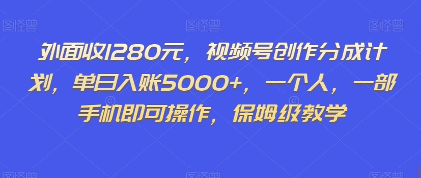 外面收1280元，视频号创作分成计划，单日入账5000+，一个人，一部手机即可操作，保姆级教学【揭秘】-云帆项目库