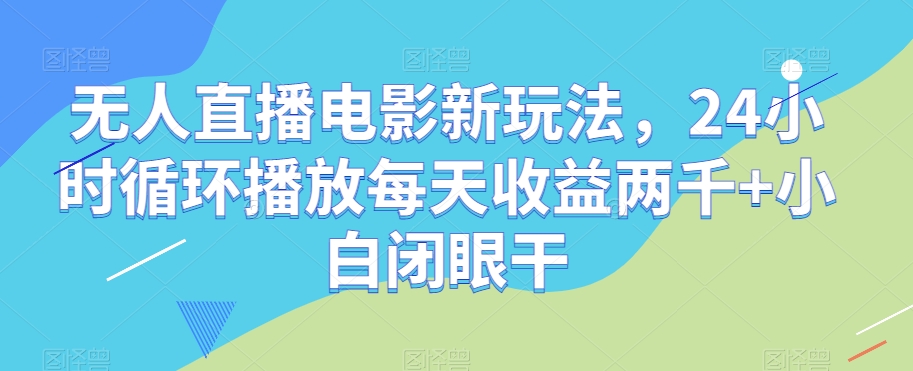 无人直播电影新玩法，24小时循环播放每天收益两千+小白闭眼干【揭秘】-云帆项目库