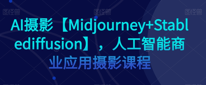 AI摄影【Midjourney+Stablediffusion】，人工智能商业应用摄影课程-云帆项目库