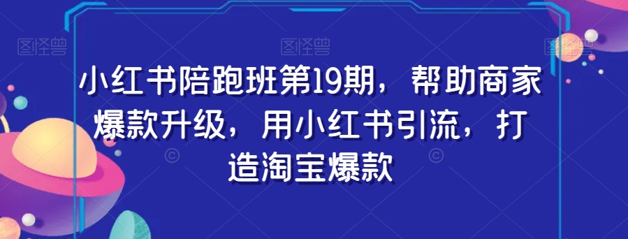 小红书陪跑班第19期，帮助商家爆款升级，用小红书引流，打造淘宝爆款-云帆项目库