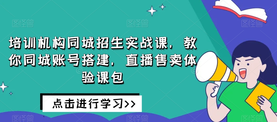 培训机构同城招生实战课，教你同城账号搭建，直播售卖体验课包-云帆项目库