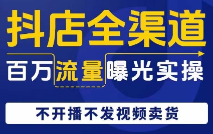 抖店全渠道百万流量曝光实操，不开播不发视频带货-云帆项目库