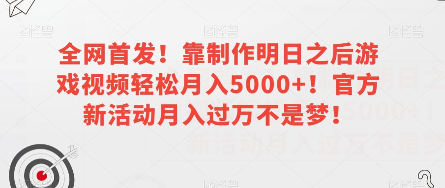 全网首发！靠制作明日之后游戏视频轻松月入5000+！官方新活动月入过万不是梦！【揭秘】-云帆项目库