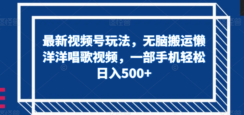 最新视频号玩法，无脑搬运懒洋洋唱歌视频，一部手机轻松日入500+【揭秘】-云帆项目库