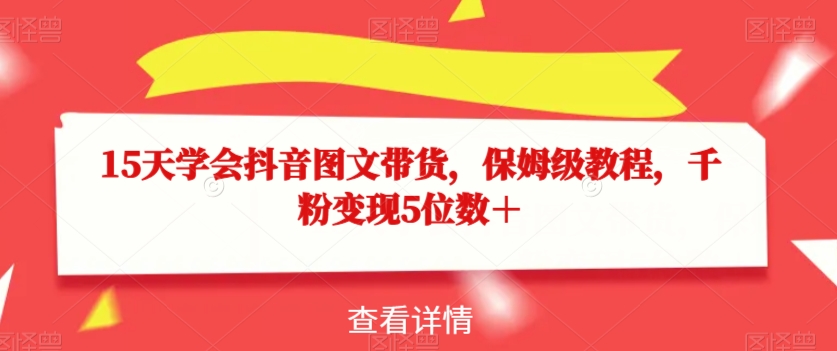 15天学会抖音图文带货，保姆级教程，千粉变现5位数＋-云帆项目库