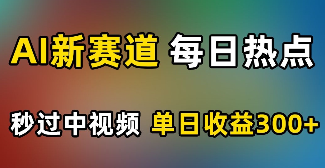 AI新赛道，每日热点，秒过中视频，单日收益300+【揭秘】-云帆项目库