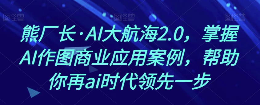 熊厂长·AI大航海2.0，掌握AI作图商业应用案例，帮助你再ai时代领先一步-云帆项目库