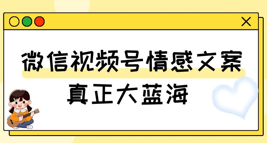 视频号情感文案，真正大蓝海，简单操作，新手小白轻松上手（教程+素材）【揭秘】-云帆项目库