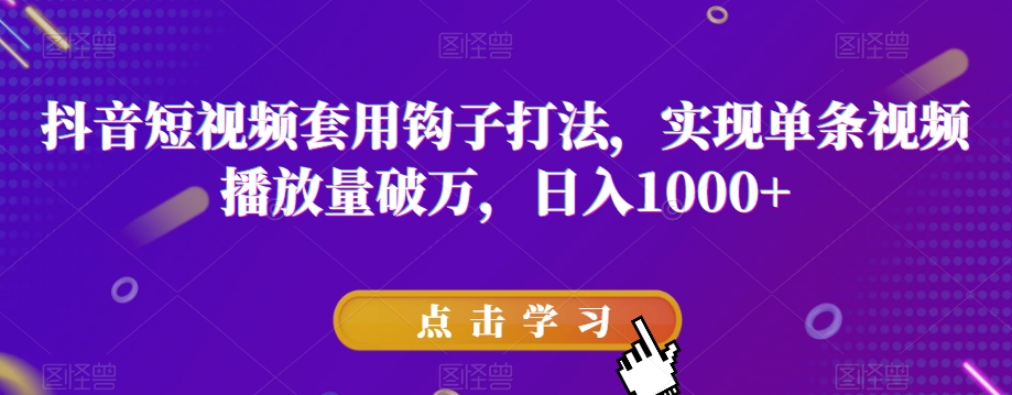 抖音短视频套用钩子打法，实现单条视频播放量破万，日入1000+【揭秘】-云帆项目库