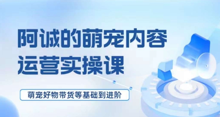 萌宠短视频运营实操课，​萌宠好物带货基础到进阶-云帆项目库