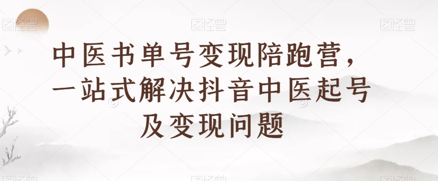 中医书单号变现陪跑营，一站式解决抖音中医起号及变现问题-云帆项目库