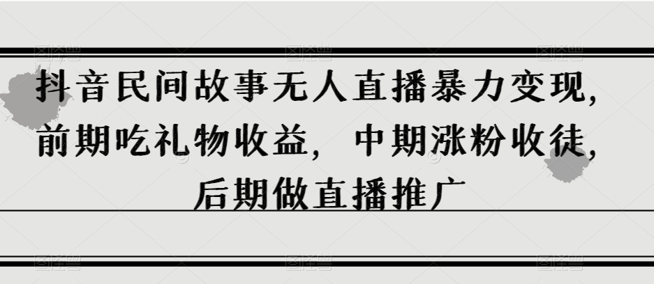 抖音民间故事无人直播暴力变现，前期吃礼物收益，中期涨粉收徒，后期做直播推广【揭秘】-云帆项目库