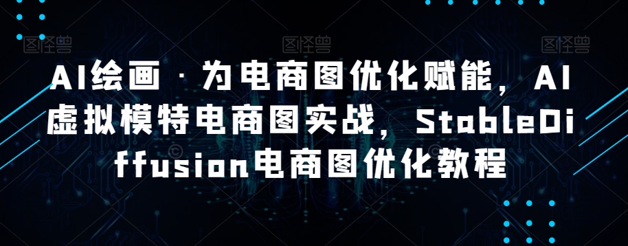 AI绘画·为电商图优化赋能，AI虚拟模特电商图实战，StableDiffusion电商图优化教程-云帆项目库