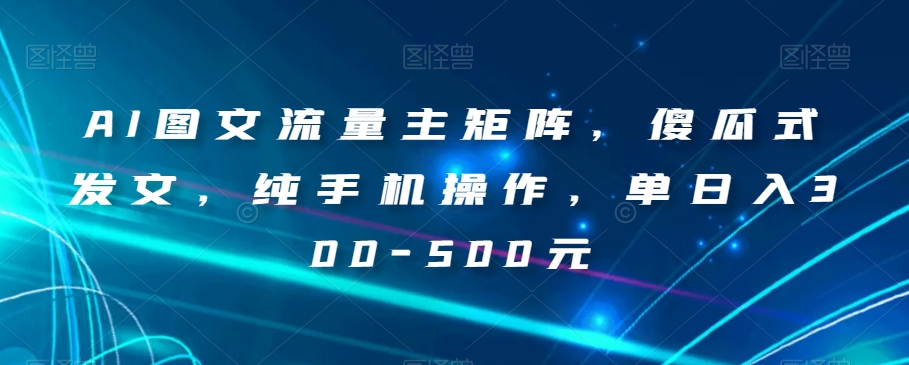 AI图文流量主矩阵，傻瓜式发文，纯手机操作，单日入300-500元【揭秘】-云帆项目库