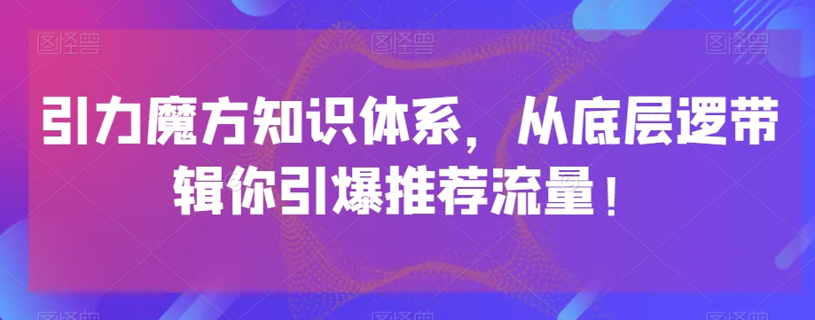 引力魔方知识体系，从底层逻‮带辑‬你引爆‮荐推‬流量！-云帆项目库