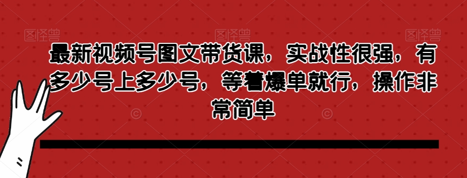 最新视频号图文带货课，实战性很强，有多少号上多少号，等着爆单就行，操作非常简单-云帆项目库