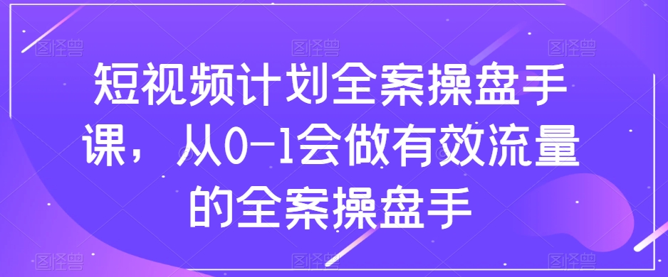 短视频计划全案操盘手课，从0-1会做有效流量的全案操盘手-云帆项目库